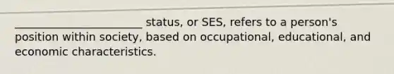 _______________________ status, or SES, refers to a person's position within society, based on occupational, educational, and economic characteristics.