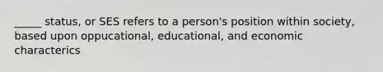 _____ status, or SES refers to a person's position within society, based upon oppucational, educational, and economic characterics