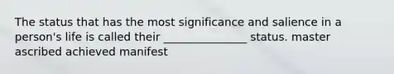 The status that has the most significance and salience in a person's life is called their _______________ status. master ascribed achieved manifest