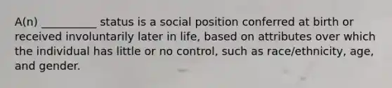 ​A(n) __________ status is a social position conferred at birth or received involuntarily later in life, based on attributes over which the individual has little or no control, such as race/ethnicity, age, and gender.