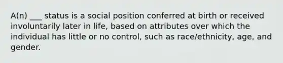 A(n) ___ status is a social position conferred at birth or received involuntarily later in life, based on attributes over which the individual has little or no control, such as race/ethnicity, age, and gender.