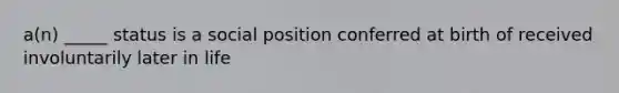 a(n) _____ status is a social position conferred at birth of received involuntarily later in life