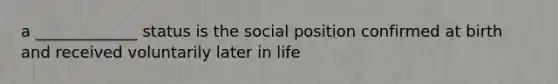 a _____________ status is the social position confirmed at birth and received voluntarily later in life