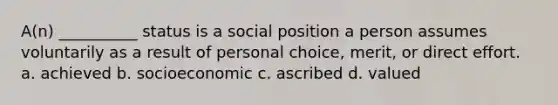 A(n) __________ status is a social position a person assumes voluntarily as a result of personal choice, merit, or direct effort. a. achieved b. socioeconomic c. ascribed d. valued