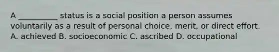 A __________ status is a social position a person assumes voluntarily as a result of personal choice, merit, or direct effort. A. achieved B. socioeconomic C. ascribed D. occupational