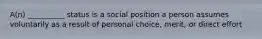 A(n) __________ status is a social position a person assumes voluntarily as a result of personal choice, merit, or direct effort