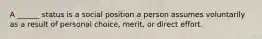 A ______ status is a social position a person assumes voluntarily as a result of personal choice, merit, or direct effort.