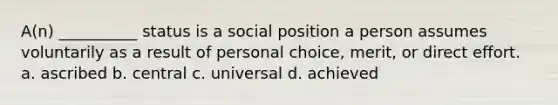 ​A(n) __________ status is a social position a person assumes voluntarily as a result of personal choice, merit, or direct effort. a. ​ascribed b. ​central c. ​universal d. ​achieved