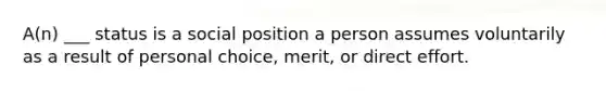 A(n) ___ status is a social position a person assumes voluntarily as a result of personal choice, merit, or direct effort.