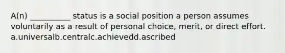 A(n) __________ status is a social position a person assumes voluntarily as a result of personal choice, merit, or direct effort. a.​universalb.​centralc.​achievedd.​ascribed