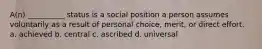 A(n) __________ status is a social position a person assumes voluntarily as a result of personal choice, merit, or direct effort. a. achieved b. central c. ascribed d. universal