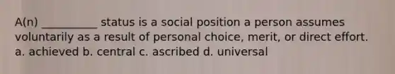 A(n) __________ status is a social position a person assumes voluntarily as a result of personal choice, merit, or direct effort. a. achieved b. central c. ascribed d. universal