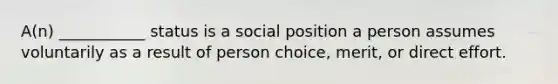 A(n) ___________ status is a social position a person assumes voluntarily as a result of person choice, merit, or direct effort.