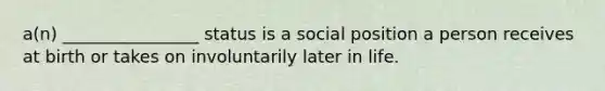 a(n) ________________ status is a social position a person receives at birth or takes on involuntarily later in life.