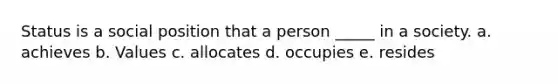 Status is a social position that a person _____ in a society. a. achieves b. Values c. allocates d. occupies e. resides