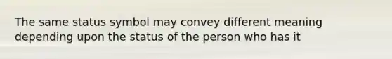 The same status symbol may convey different meaning depending upon the status of the person who has it