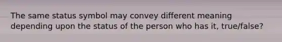 The same status symbol may convey different meaning depending upon the status of the person who has it, true/false?