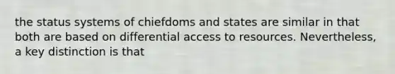 the status systems of chiefdoms and states are similar in that both are based on differential access to resources. Nevertheless, a key distinction is that