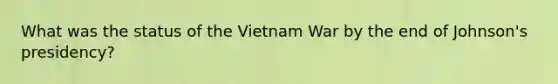 What was the status of the Vietnam War by the end of Johnson's presidency?