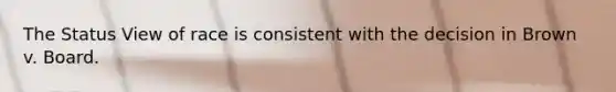 The Status View of race is consistent with the decision in Brown v. Board.