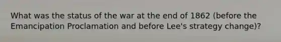 What was the status of the war at the end of 1862 (before the Emancipation Proclamation and before Lee's strategy change)?