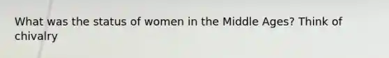 What was the status of women in the Middle Ages? Think of chivalry