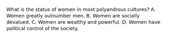 What is the status of women in most polyandrous cultures? A. Women greatly outnumber men. B. Women are socially devalued. C. Women are wealthy and powerful. D. Women have political control of the society.