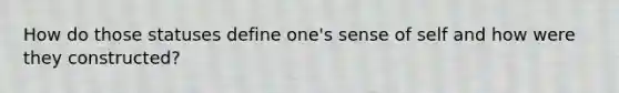 How do those statuses define one's sense of self and how were they constructed?