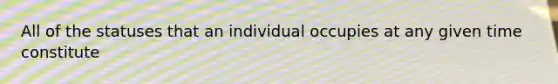 All of the statuses that an individual occupies at any given time constitute