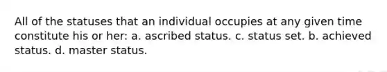 All of the statuses that an individual occupies at any given time constitute his or her: a. ascribed status. c. status set. b. achieved status. d. master status.