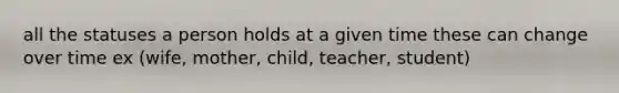 all the statuses a person holds at a given time these can change over time ex (wife, mother, child, teacher, student)