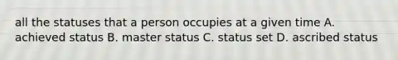 all the statuses that a person occupies at a given time A. achieved status B. master status C. status set D. ascribed status