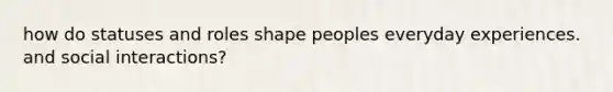 how do statuses and roles shape peoples everyday experiences. and social interactions?