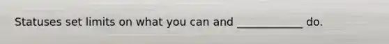 Statuses set limits on what you can and ____________ do.