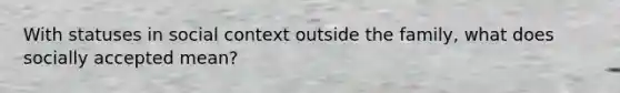 With statuses in social context outside the family, what does socially accepted mean?