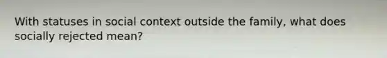With statuses in social context outside the family, what does socially rejected mean?