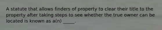 A statute that allows finders of property to clear their title to the property after taking steps to see whether the true owner can be located is known as a(n) _____.