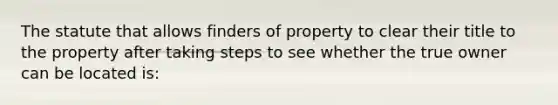 The statute that allows finders of property to clear their title to the property after taking steps to see whether the true owner can be located is: