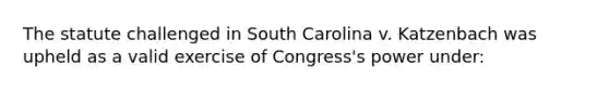 The statute challenged in South Carolina v. Katzenbach was upheld as a valid exercise of Congress's power under: