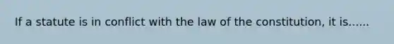 If a statute is in conflict with the law of the constitution, it is......