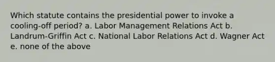 Which statute contains the presidential power to invoke a cooling-off period? a. Labor Management Relations Act b. Landrum-Griffin Act c. National Labor Relations Act d. Wagner Act e. none of the above