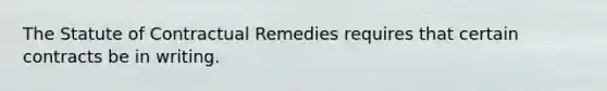 The Statute of Contractual Remedies requires that certain contracts be in writing.