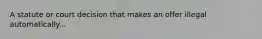 A statute or court decision that makes an offer illegal automatically...