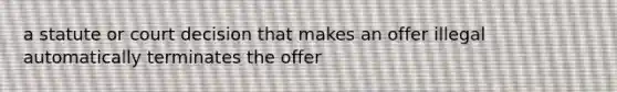 a statute or court decision that makes an offer illegal automatically terminates the offer