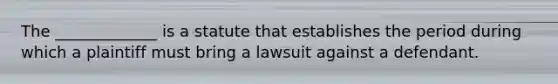 The _____________ is a statute that establishes the period during which a plaintiff must bring a lawsuit against a defendant.