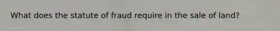 What does the statute of fraud require in the sale of land?