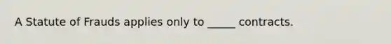 A Statute of Frauds applies only to _____ contracts.