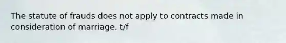 The statute of frauds does not apply to contracts made in consideration of marriage. t/f