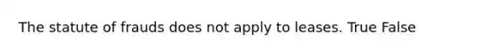 The statute of frauds does not apply to leases. True False