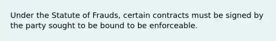 Under the Statute of Frauds, certain contracts must be signed by the party sought to be bound to be enforceable.